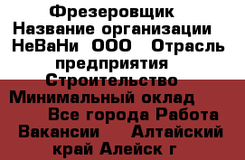 Фрезеровщик › Название организации ­ НеВаНи, ООО › Отрасль предприятия ­ Строительство › Минимальный оклад ­ 60 000 - Все города Работа » Вакансии   . Алтайский край,Алейск г.